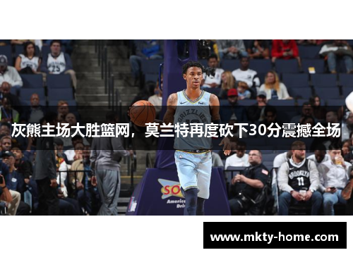 灰熊主场大胜篮网，莫兰特再度砍下30分震撼全场