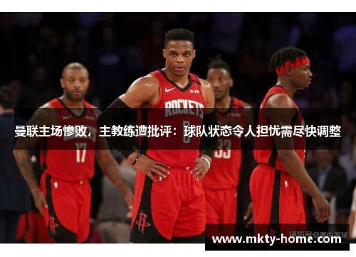 曼联主场惨败，主教练遭批评：球队状态令人担忧需尽快调整