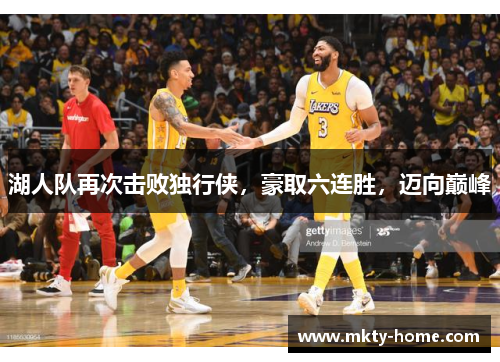 湖人队再次击败独行侠,豪取六连胜,迈向巅峰