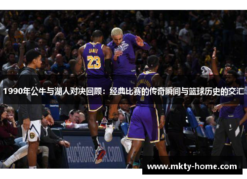 1990年公牛与湖人对决回顾:经典比赛的传奇瞬间与篮球历史的交汇